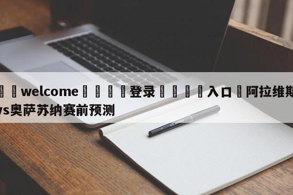 ⚛️welcome👎登录🆚入口✋阿拉维斯vs奥萨苏纳赛前预测