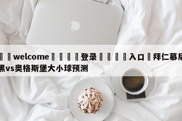 ⚛️welcome👎登录🆚入口✋拜仁慕尼黑vs奥格斯堡大小球预测