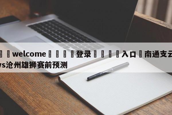 ⚛️welcome👎登录🆚入口✋南通支云vs沧州雄狮赛前预测