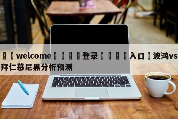 ⚛️welcome👎登录🆚入口✋波鸿vs拜仁慕尼黑分析预测