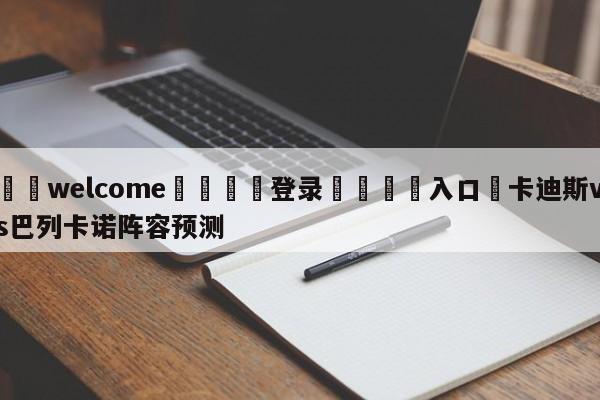 ⚛️welcome👎登录🆚入口✋卡迪斯vs巴列卡诺阵容预测