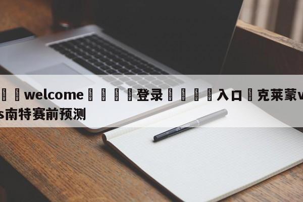 ⚛️welcome👎登录🆚入口✋克莱蒙vs南特赛前预测