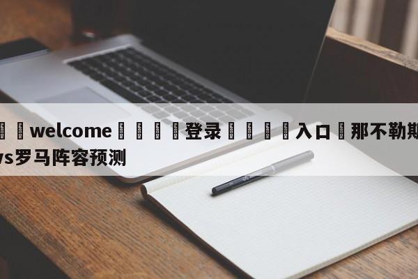 ⚛️welcome👎登录🆚入口✋那不勒斯vs罗马阵容预测