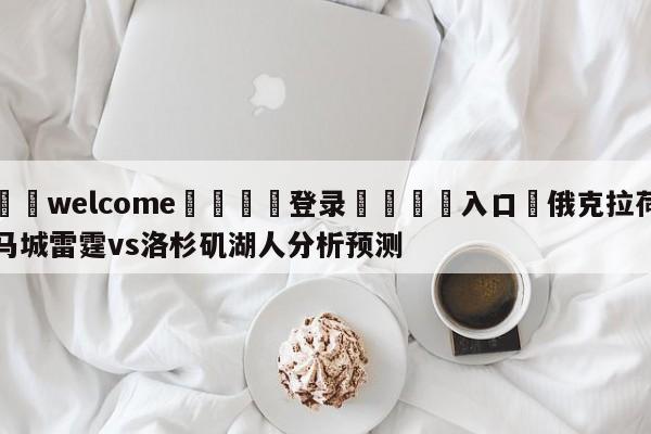 ⚛️welcome👎登录🆚入口✋俄克拉荷马城雷霆vs洛杉矶湖人分析预测