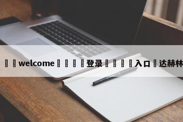 ⚛️welcome👎登录🆚入口✋达赫林