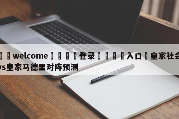 ⚛️welcome👎登录🆚入口✋皇家社会vs皇家马德里对阵预测