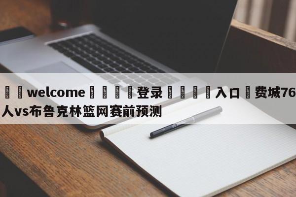 ⚛️welcome👎登录🆚入口✋费城76人vs布鲁克林篮网赛前预测