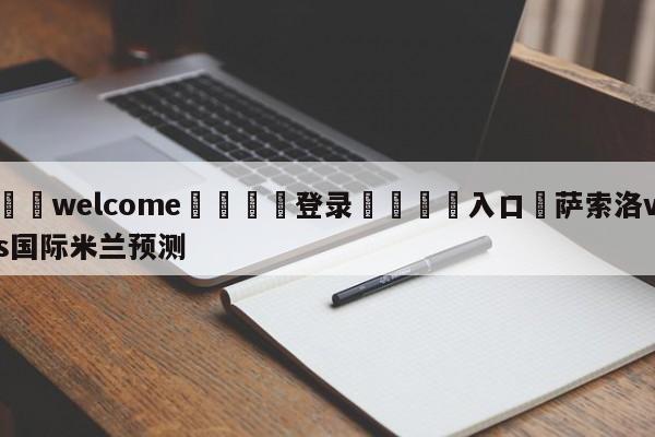 ⚛️welcome👎登录🆚入口✋萨索洛vs国际米兰预测