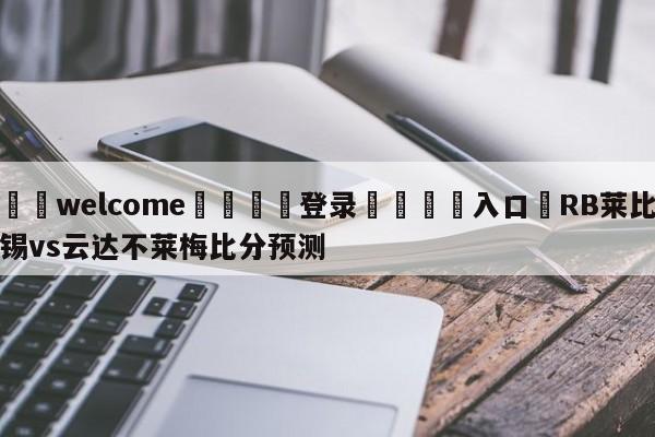 ⚛️welcome👎登录🆚入口✋RB莱比锡vs云达不莱梅比分预测