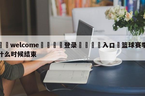 ⚛️welcome👎登录🆚入口✋篮球赛季什么时候结束