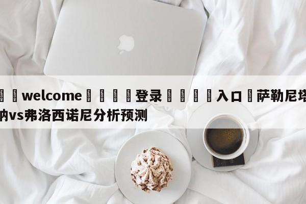 ⚛️welcome👎登录🆚入口✋萨勒尼塔纳vs弗洛西诺尼分析预测