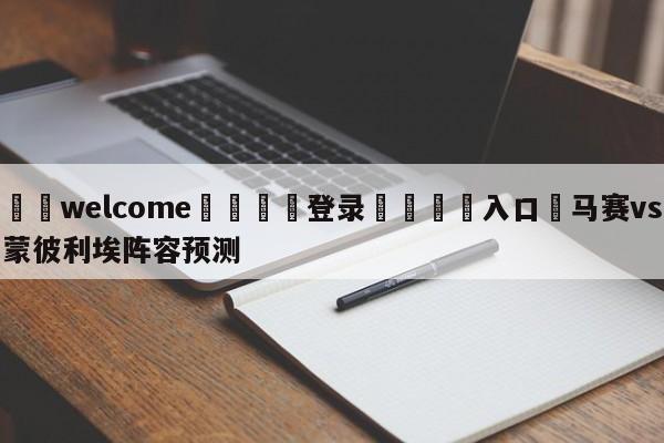 ⚛️welcome👎登录🆚入口✋马赛vs蒙彼利埃阵容预测