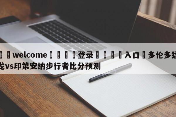 ⚛️welcome👎登录🆚入口✋多伦多猛龙vs印第安纳步行者比分预测