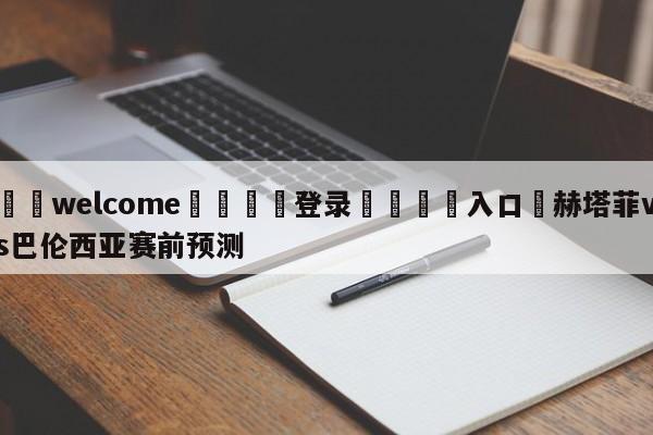 ⚛️welcome👎登录🆚入口✋赫塔菲vs巴伦西亚赛前预测