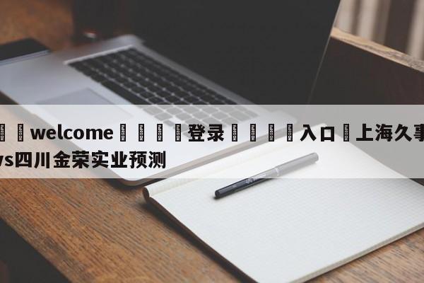 ⚛️welcome👎登录🆚入口✋上海久事vs四川金荣实业预测