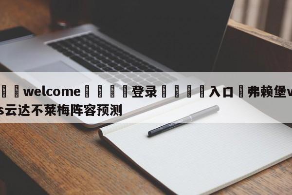 ⚛️welcome👎登录🆚入口✋弗赖堡vs云达不莱梅阵容预测