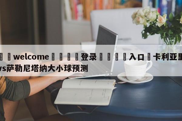 ⚛️welcome👎登录🆚入口✋卡利亚里vs萨勒尼塔纳大小球预测