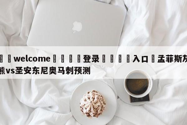 ⚛️welcome👎登录🆚入口✋孟菲斯灰熊vs圣安东尼奥马刺预测