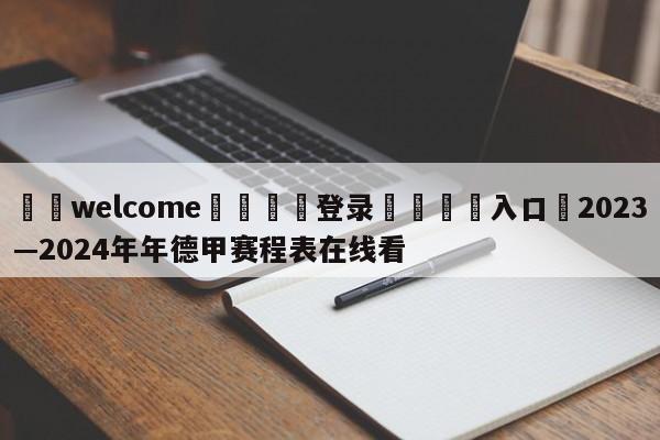 ⚛️welcome👎登录🆚入口✋2023—2024年年德甲赛程表在线看