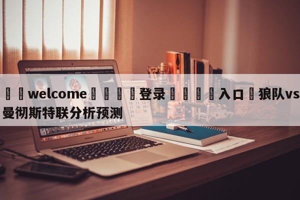 ⚛️welcome👎登录🆚入口✋狼队vs曼彻斯特联分析预测