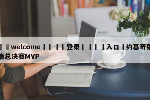 ⚛️welcome👎登录🆚入口✋约基奇荣膺总决赛MVP