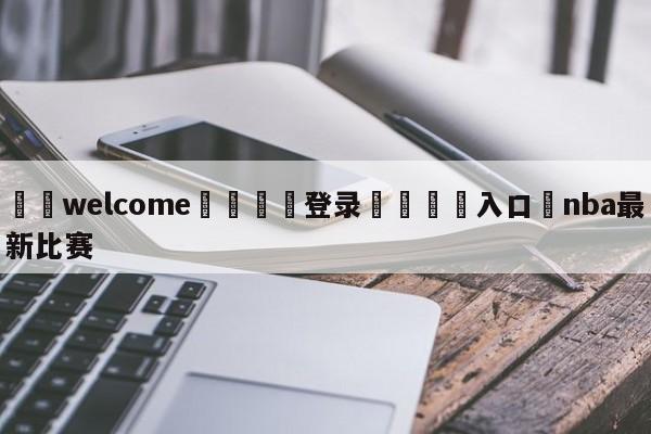 ⚛️welcome👎登录🆚入口✋nba最新比赛