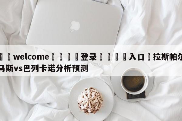 ⚛️welcome👎登录🆚入口✋拉斯帕尔马斯vs巴列卡诺分析预测