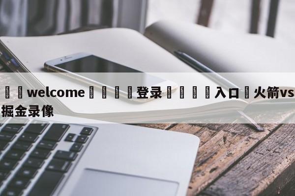 ⚛️welcome👎登录🆚入口✋火箭vs掘金录像