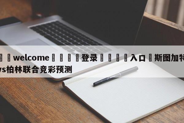 ⚛️welcome👎登录🆚入口✋斯图加特vs柏林联合竞彩预测