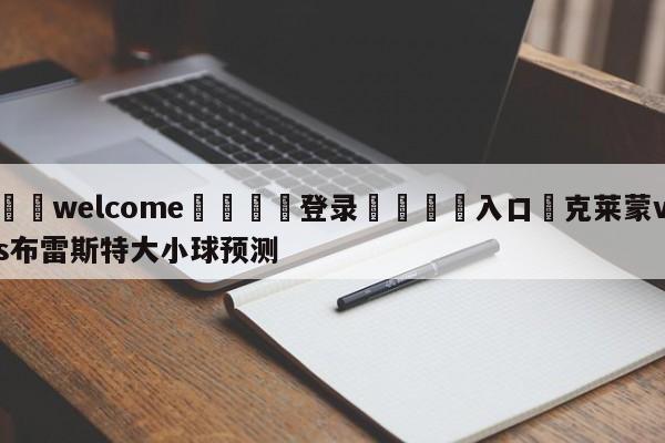 ⚛️welcome👎登录🆚入口✋克莱蒙vs布雷斯特大小球预测