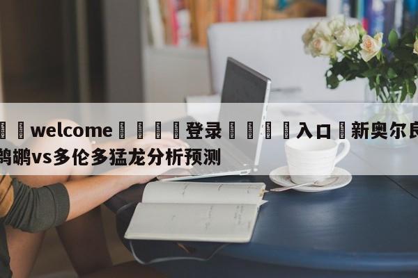 ⚛️welcome👎登录🆚入口✋新奥尔良鹈鹕vs多伦多猛龙分析预测