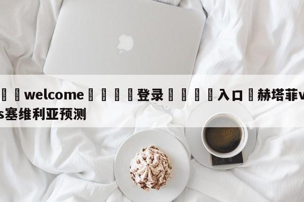 ⚛️welcome👎登录🆚入口✋赫塔菲vs塞维利亚预测