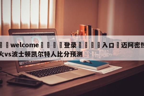 ⚛️welcome👎登录🆚入口✋迈阿密热火vs波士顿凯尔特人比分预测