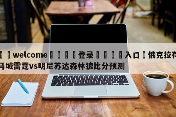 ⚛️welcome👎登录🆚入口✋俄克拉荷马城雷霆vs明尼苏达森林狼比分预测