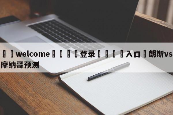 ⚛️welcome👎登录🆚入口✋朗斯vs摩纳哥预测