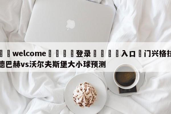 ⚛️welcome👎登录🆚入口✋门兴格拉德巴赫vs沃尔夫斯堡大小球预测