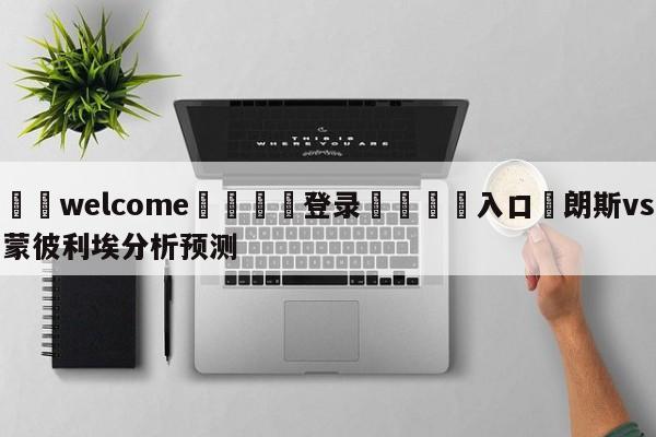 ⚛️welcome👎登录🆚入口✋朗斯vs蒙彼利埃分析预测