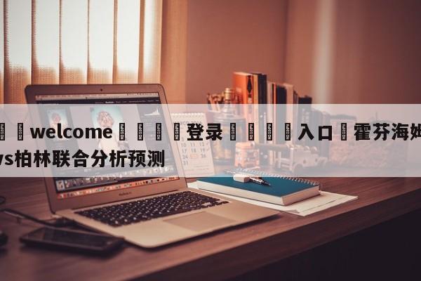 ⚛️welcome👎登录🆚入口✋霍芬海姆vs柏林联合分析预测