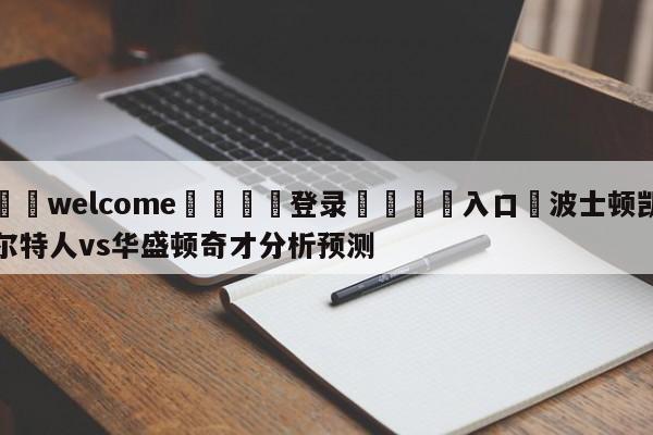 ⚛️welcome👎登录🆚入口✋波士顿凯尔特人vs华盛顿奇才分析预测