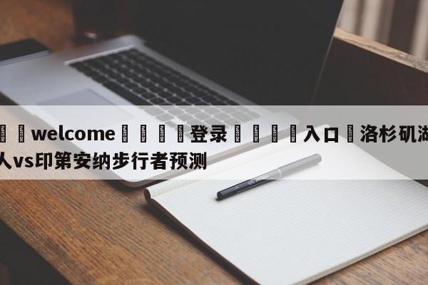 ⚛️welcome👎登录🆚入口✋洛杉矶湖人vs印第安纳步行者预测