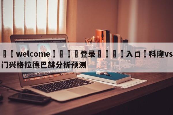 ⚛️welcome👎登录🆚入口✋科隆vs门兴格拉德巴赫分析预测