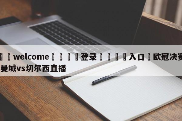 ⚛️welcome👎登录🆚入口✋欧冠决赛:曼城vs切尔西直播