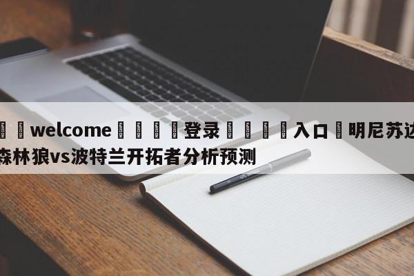 ⚛️welcome👎登录🆚入口✋明尼苏达森林狼vs波特兰开拓者分析预测