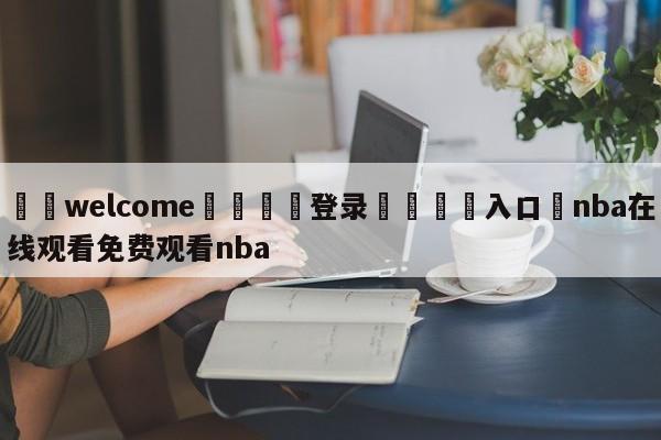 ⚛️welcome👎登录🆚入口✋nba在线观看免费观看nba