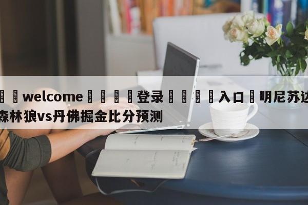 ⚛️welcome👎登录🆚入口✋明尼苏达森林狼vs丹佛掘金比分预测