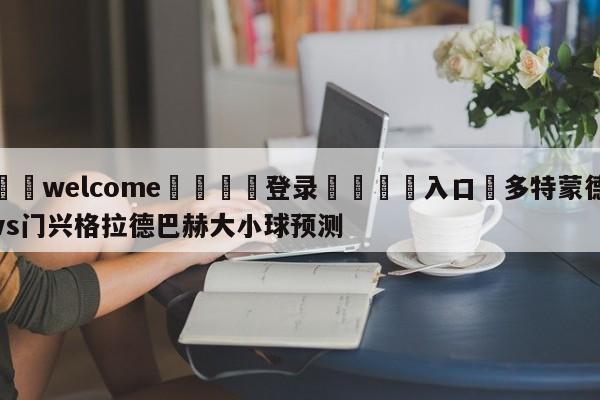 ⚛️welcome👎登录🆚入口✋多特蒙德vs门兴格拉德巴赫大小球预测