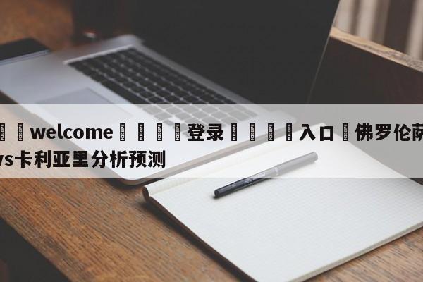 ⚛️welcome👎登录🆚入口✋佛罗伦萨vs卡利亚里分析预测