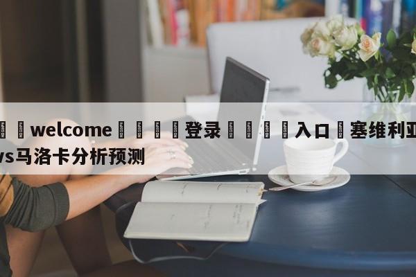 ⚛️welcome👎登录🆚入口✋塞维利亚vs马洛卡分析预测