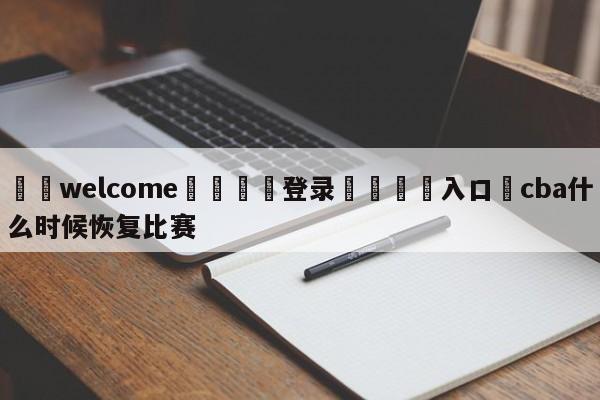 ⚛️welcome👎登录🆚入口✋cba什么时候恢复比赛